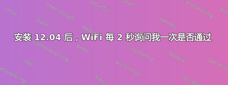 安装 12.04 后，WiFi 每 2 秒询问我一次是否通过