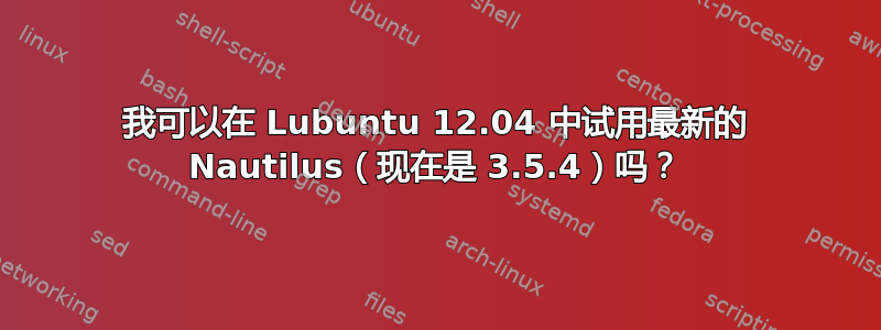 我可以在 Lubuntu 12.04 中试用最新的 Nautilus（现在是 3.5.4）吗？