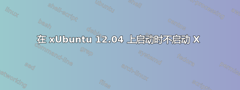 在 xUbuntu 12.04 上启动时不启动 X