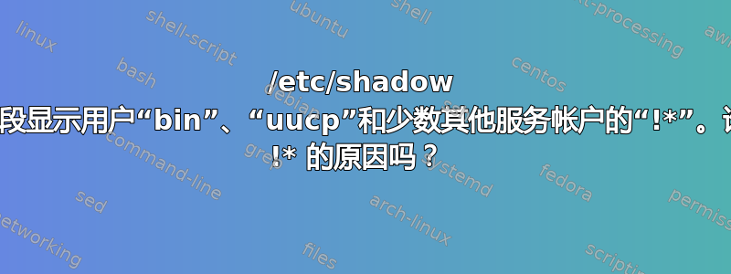 /etc/shadow 中的第二个字段显示用户“bin”、“uucp”和少数其他服务帐户的“!*”。谁能解释一下 !* 的原因吗？ 