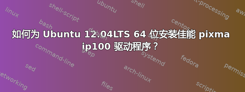 如何为 Ubuntu 12.04LTS 64 位安装佳能 pixma ip100 驱动程序？