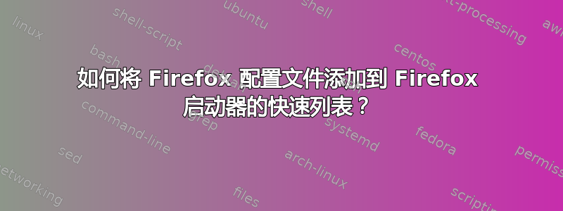 如何将 Firefox 配置文件添加到 Firefox 启动器的快速列表？