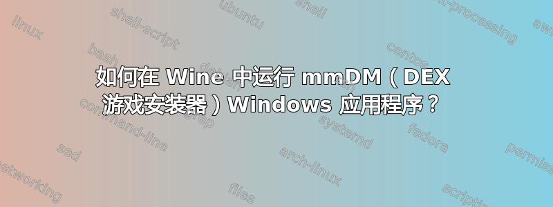 如何在 Wine 中运行 mmDM（DEX 游戏安装器）Windows 应用程序？