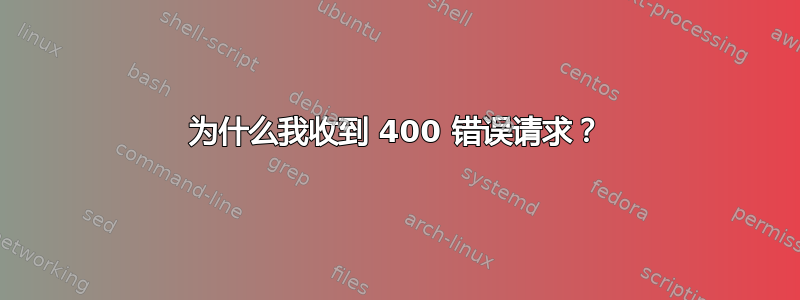 为什么我收到 400 错误请求？