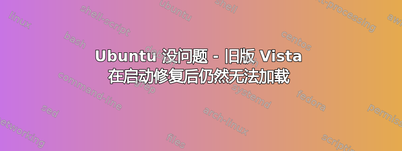 Ubuntu 没问题 - 旧版 Vista 在启动修复后仍然无法加载