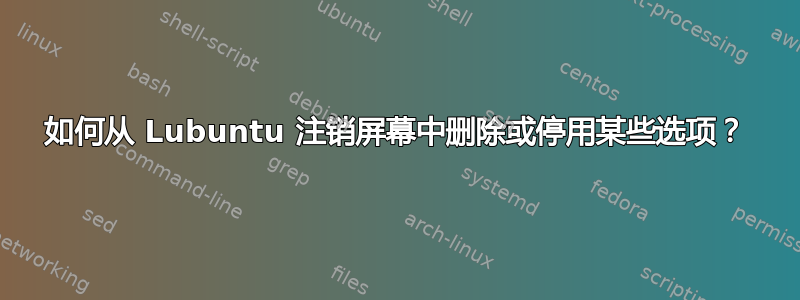 如何从 Lubuntu 注销屏幕中删除或停用某些选项？