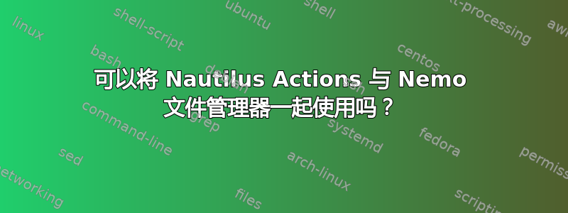 可以将 Nautilus Actions 与 Nemo 文件管理器一起使用吗？