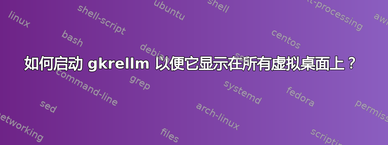 如何启动 gkrellm 以便它显示在所有虚拟桌面上？