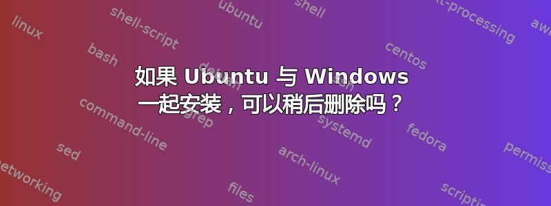 如果 Ubuntu 与 Windows 一起安装，可以稍后删除吗？