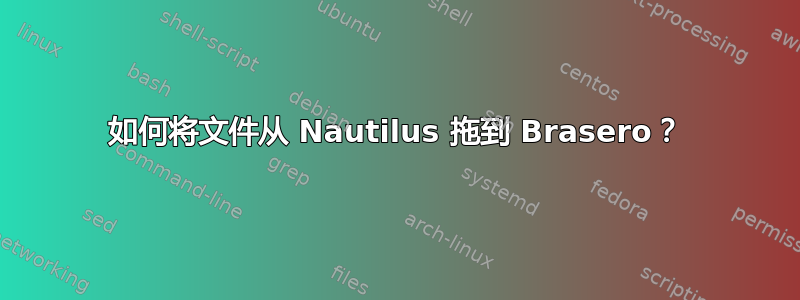 如何将文件从 Nautilus 拖到 Brasero？