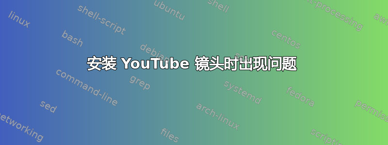 安装 YouTube 镜头时出现问题