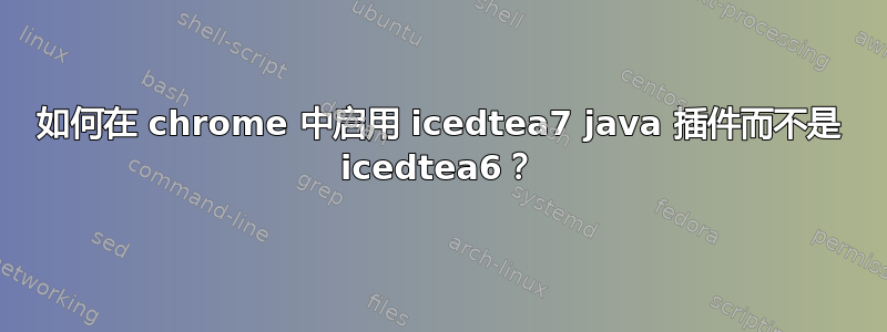 如何在 chrome 中启用 icedtea7 java 插件而不是 icedtea6？