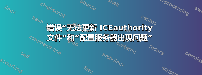 错误“无法更新 ICEauthority 文件”和“配置服务器出现问题”