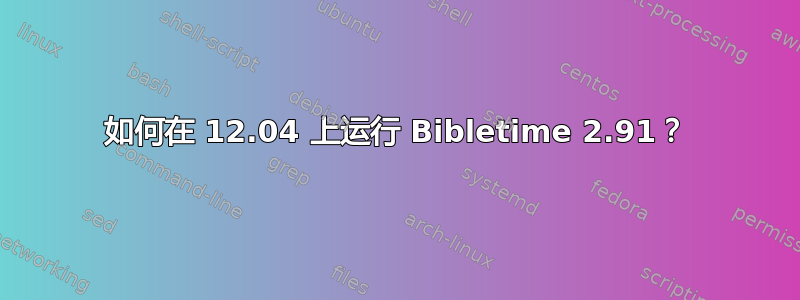 如何在 12.04 上运行 Bibletime 2.91？