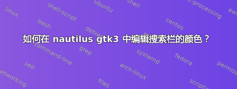 如何在 nautilus gtk3 中编辑搜索栏的颜色？