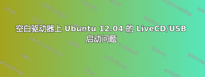 空白驱动器上 Ubuntu 12.04 的 LiveCD/USB 启动问题