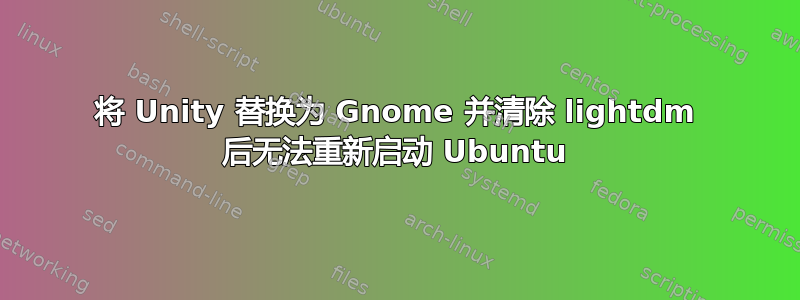 将 Unity 替换为 Gnome 并清除 lightdm 后无法重新启动 Ubuntu