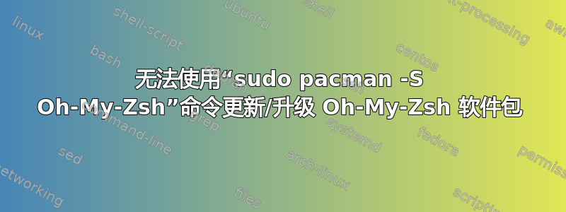 无法使用“sudo pacman -S Oh-My-Zsh”命令更新/升级 Oh-My-Zsh 软件包