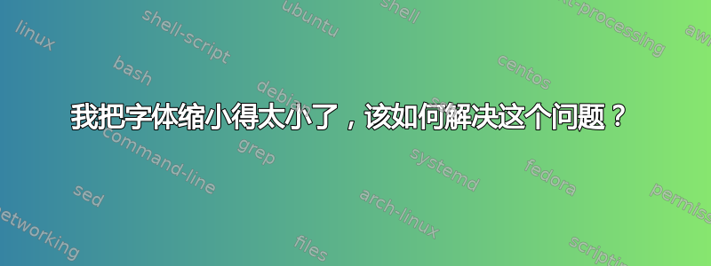 我把字体缩小得太小了，该如何解决这个问题？