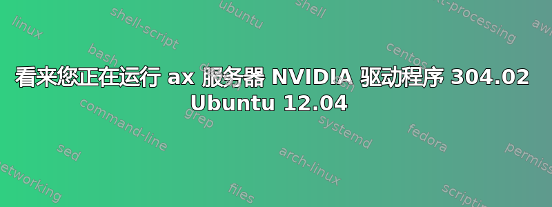 看来您正在运行 ax 服务器 NVIDIA 驱动程序 304.02 Ubuntu 12.04 