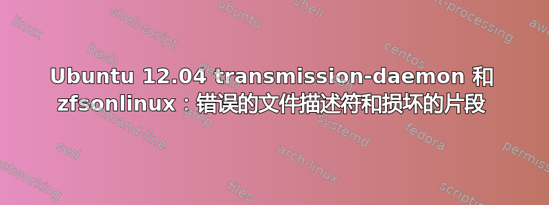 Ubuntu 12.04 transmission-daemon 和 zfsonlinux：错误的文件描述符和损坏的片段