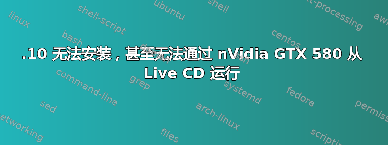 12.10 无法安装，甚至无法通过 nVidia GTX 580 从 Live CD 运行