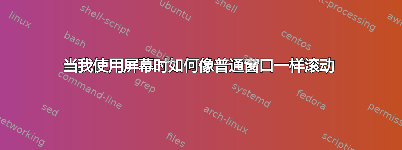 当我使用屏幕时如何像普通窗口一样滚动