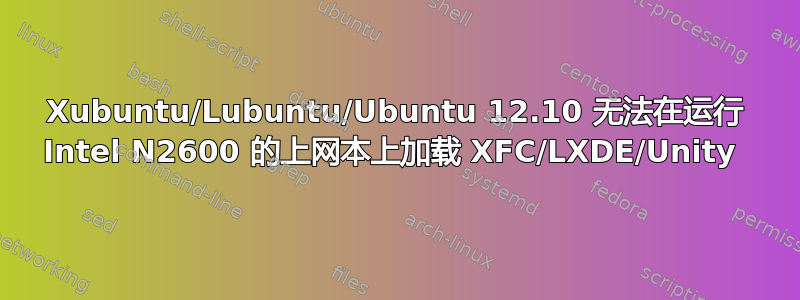 Xubuntu/Lubuntu/Ubuntu 12.10 无法在运行 Intel N2600 的上网本上加载 XFC/LXDE/Unity 