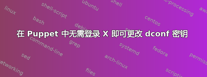 在 Puppet 中无需登录 X 即可更改 dconf 密钥