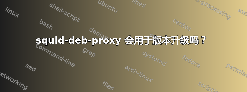 squid-deb-proxy 会用于版本升级吗？