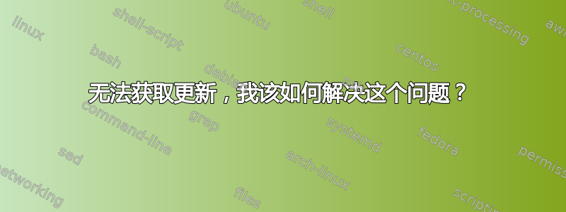 无法获取更新，我该如何解决这个问题？