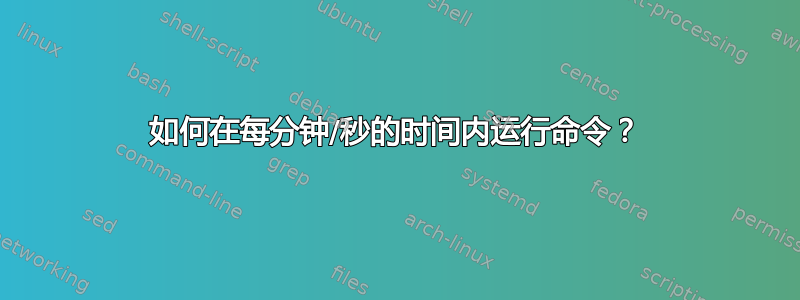 如何在每分钟/秒的时间内运行命令？