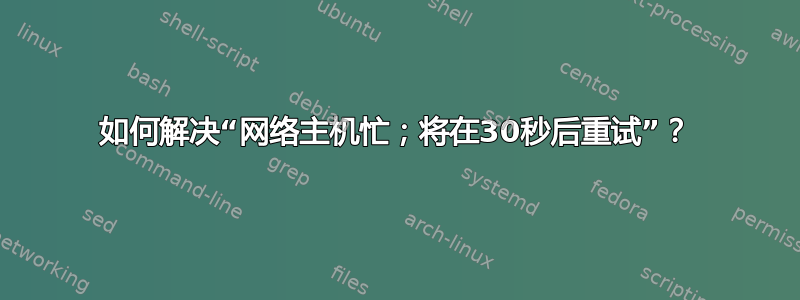 如何解决“网络主机忙；将在30秒后重试”？