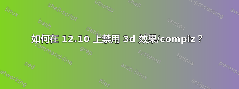 如何在 12.10 上禁用 3d 效果/compiz？