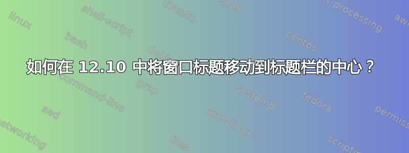 如何在 12.10 中将窗口标题移动到标题栏的中心？