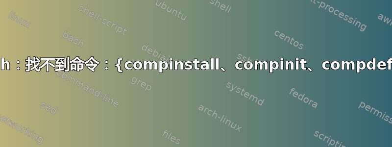 zsh：找不到命令：{compinstall、compinit、compdef}