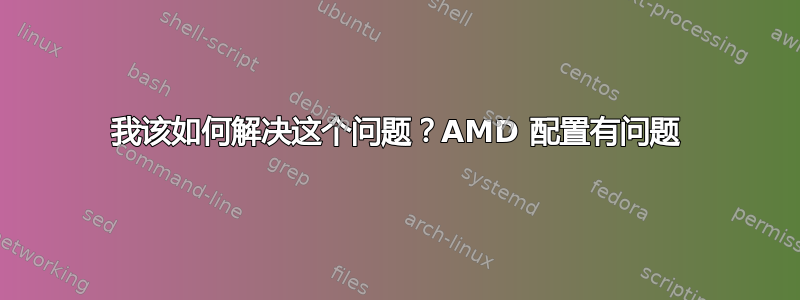 我该如何解决这个问题？AMD 配置有问题