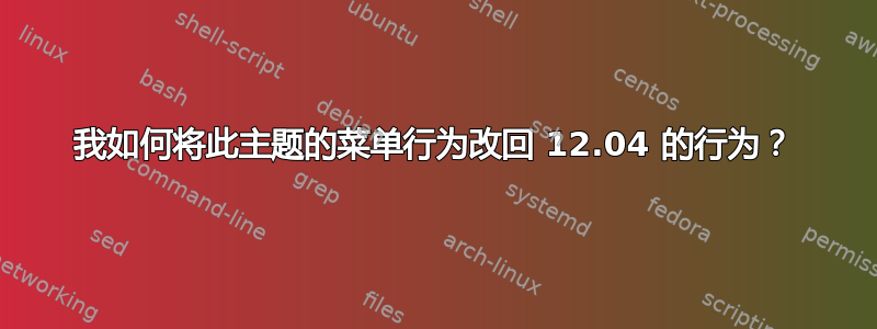 我如何将此主题的菜单行为改回 12.04 的行为？