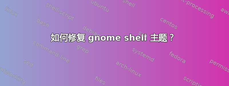 如何修复 gnome shell 主题？