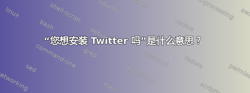 “您想安装 Twitter 吗”是什么意思？