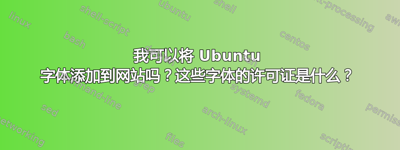 我可以将 Ubuntu 字体添加到网站吗？这些字体的许可证是什么？