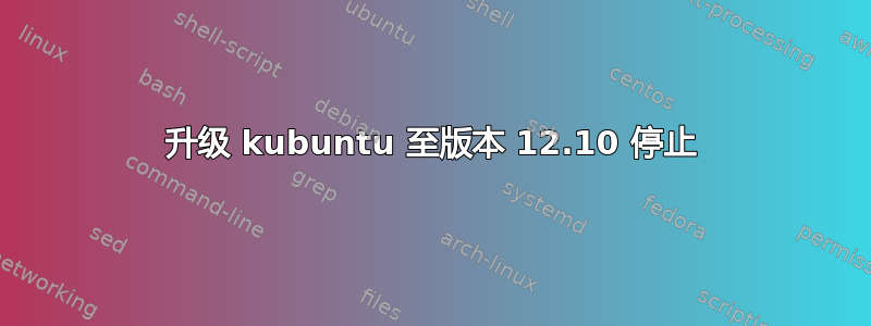 升级 kubuntu 至版本 12.10 停止