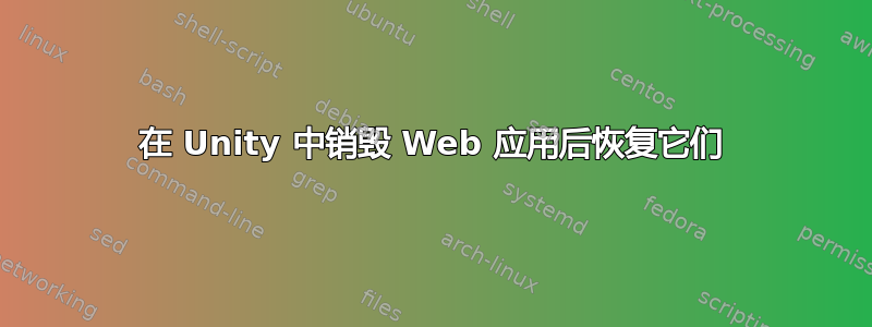 在 Unity 中销毁 Web 应用后恢复它们