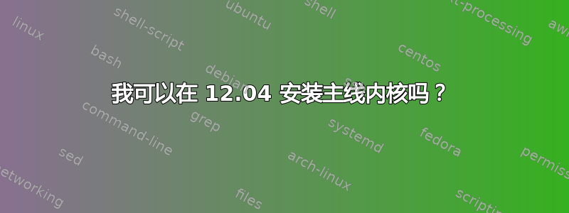 我可以在 12.04 安装主线内核吗？