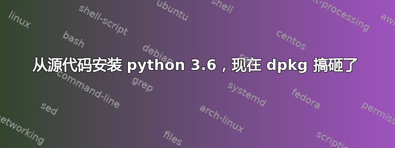 从源代码安装 python 3.6，现在 dpkg 搞砸了