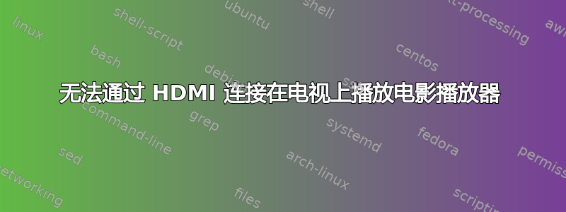 无法通过 HDMI 连接在电视上播放电影播放器