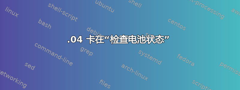 12.04 卡在“检查电池状态”