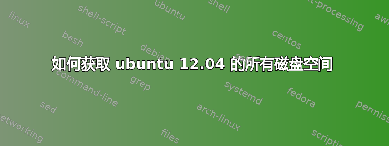 如何获取 ubuntu 12.04 的所有磁盘空间