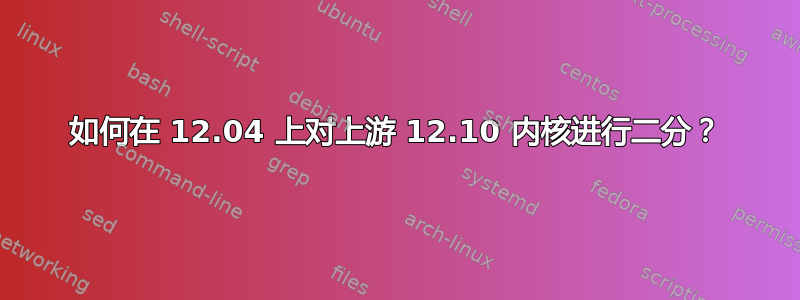 如何在 12.04 上对上游 12.10 内核进行二分？