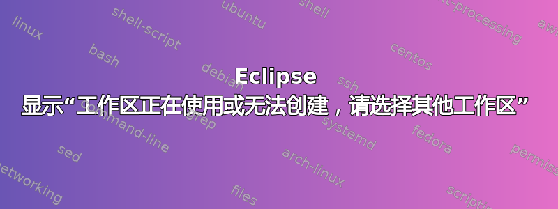 Eclipse 显示“工作区正在使用或无法创建，请选择其他工作区”